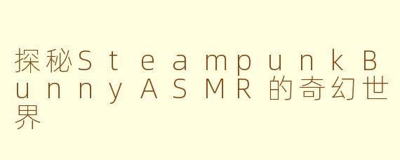 探秘SteampunkBunnyASMR的奇幻世界