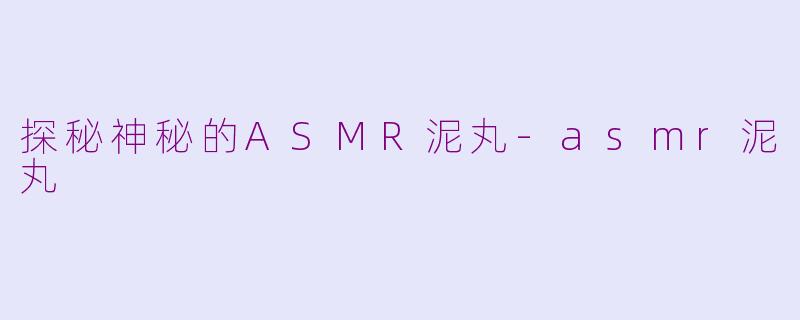 探秘神秘的ASMR泥丸-asmr泥丸