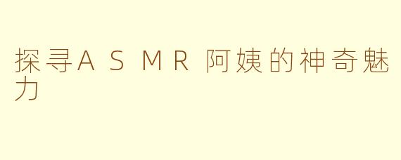 探寻ASMR阿姨的神奇魅力
