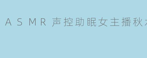 ASMR声控助眠女主播秋水