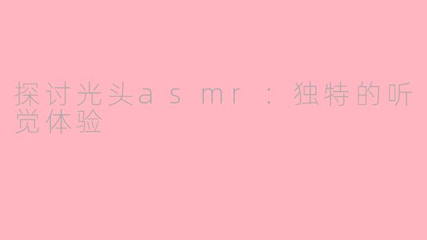 探讨光头asmr：独特的听觉体验
