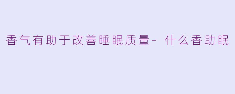 香气有助于改善睡眠质量-什么香助眠