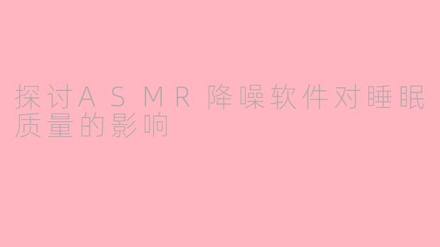 探讨ASMR降噪软件对睡眠质量的影响