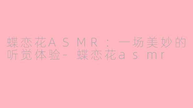 蝶恋花ASMR：一场美妙的听觉体验-蝶恋花asmr