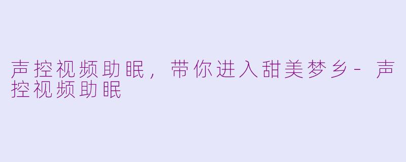声控视频助眠，带你进入甜美梦乡-声控视频助眠