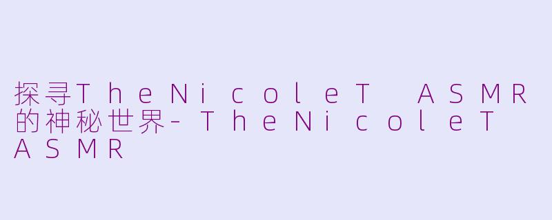 探寻TheNicoleT ASMR的神秘世界-TheNicoleT ASMR