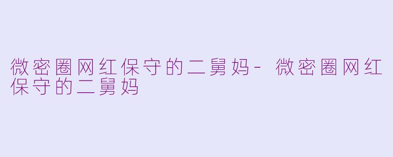 微密圈网红保守的二舅妈-微密圈网红保守的二舅妈