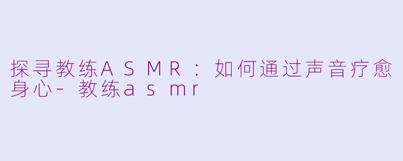 探寻教练ASMR：如何通过声音疗愈身心-教练asmr