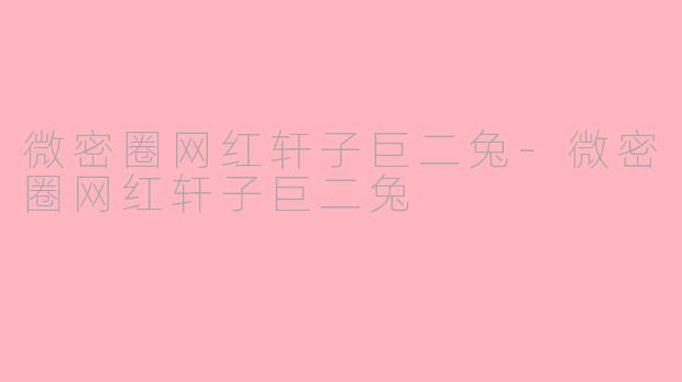 微密圈网红轩子巨二兔-微密圈网红轩子巨二兔