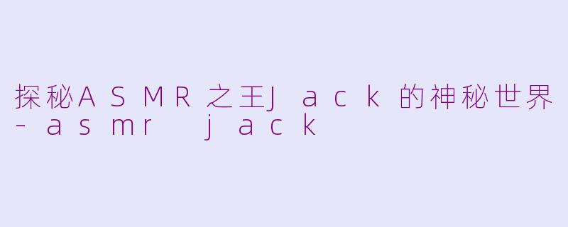 探秘ASMR之王Jack的神秘世界-asmr jack