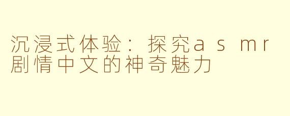 沉浸式体验：探究asmr剧情中文的神奇魅力