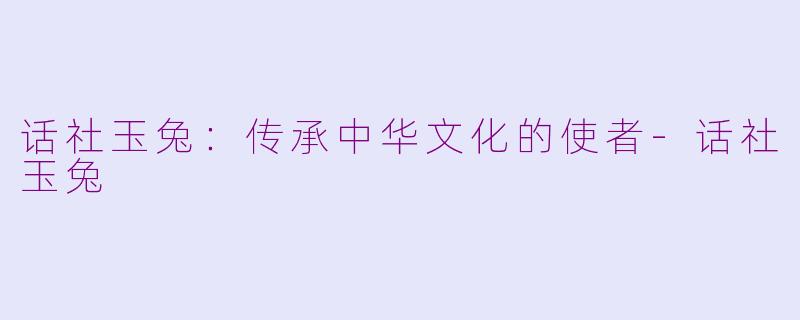 话社玉兔：传承中华文化的使者-话社玉兔