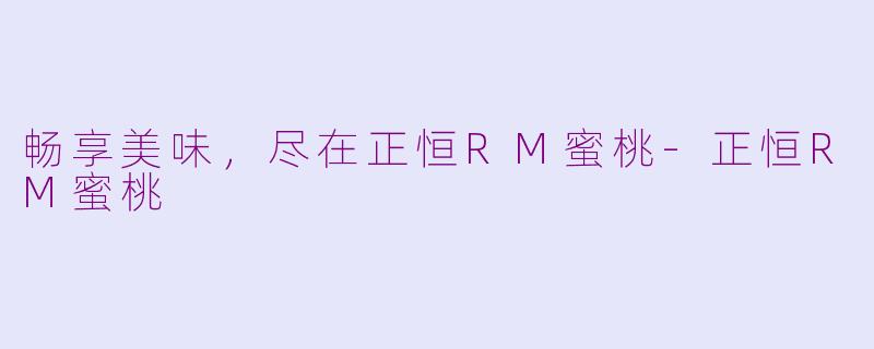 畅享美味，尽在正恒RM蜜桃-正恒RM蜜桃