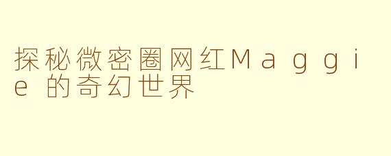 探秘微密圈网红Maggie的奇幻世界