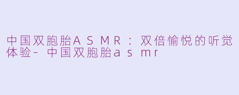 中国双胞胎ASMR：双倍愉悦的听觉体验-中国双胞胎asmr