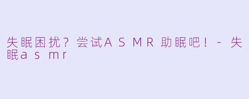 失眠困扰？尝试ASMR助眠吧！-失眠asmr