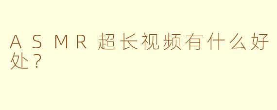 ASMR超长视频有什么好处？