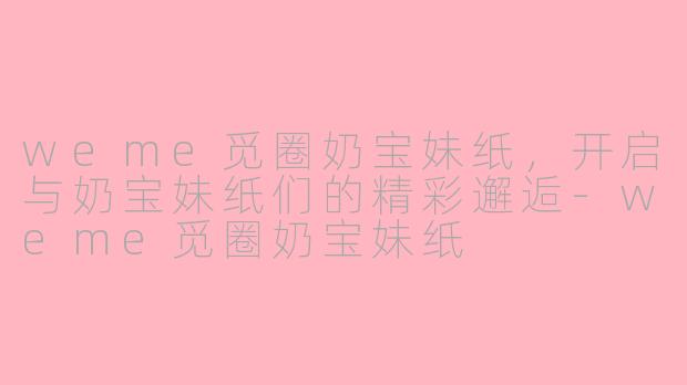 weme觅圈奶宝妹纸，开启与奶宝妹纸们的精彩邂逅-weme觅圈奶宝妹纸