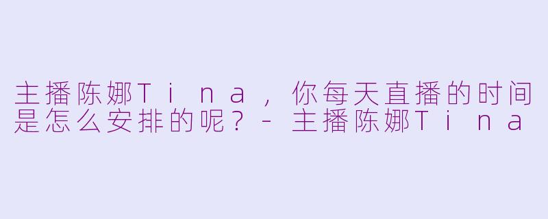 主播陈娜Tina，你每天直播的时间是怎么安排的呢？