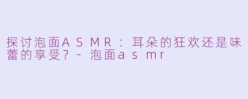 探讨泡面ASMR：耳朵的狂欢还是味蕾的享受？-泡面asmr