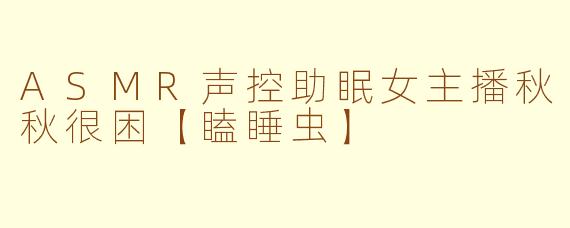 ASMR声控助眠女主播秋秋很困【瞌睡虫】