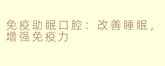 免疫助眠口腔：改善睡眠，增强免疫力