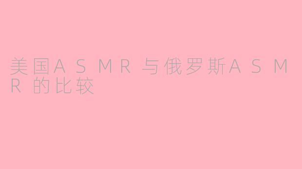 美国ASMR与俄罗斯ASMR的比较