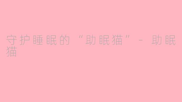 守护睡眠的“助眠猫”-助眠猫