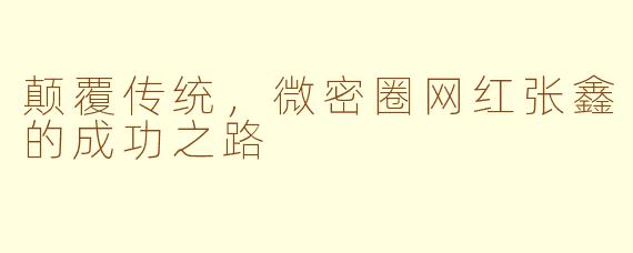 颠覆传统，微密圈网红张鑫的成功之路