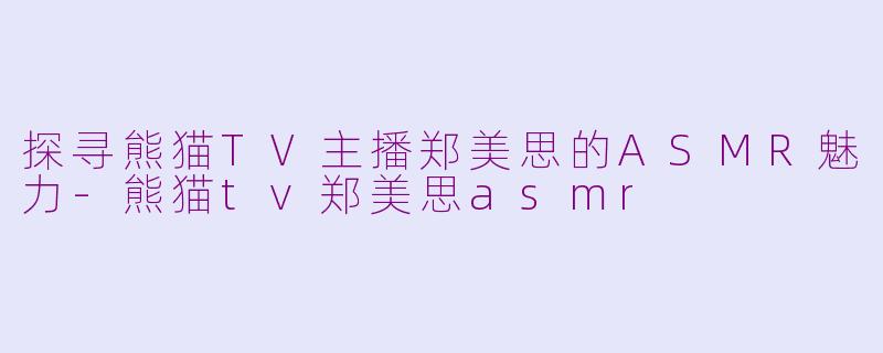 探寻熊猫TV主播郑美思的ASMR魅力