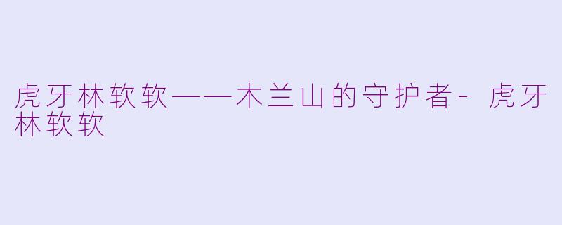 虎牙林软软——木兰山的守护者-虎牙林软软