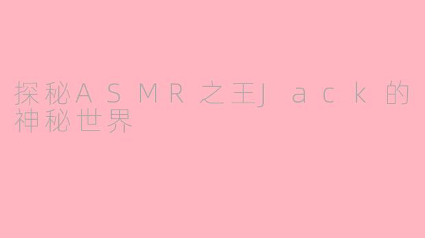 探秘ASMR之王Jack的神秘世界