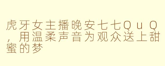 虎牙女主播晚安七七QuQ，用温柔声音为观众送上甜蜜的梦