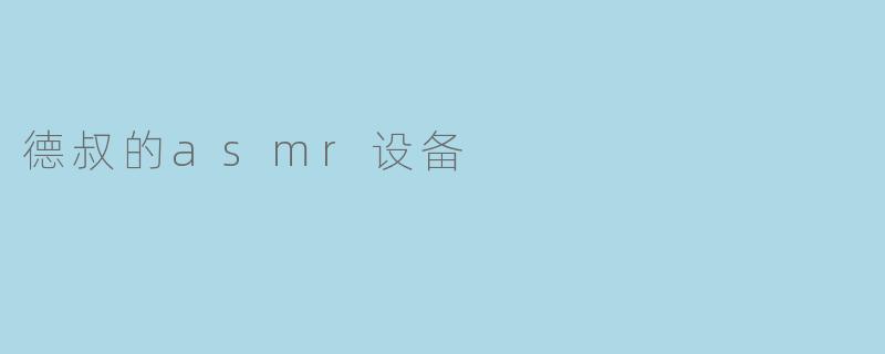 德叔的ASMR设备能够带来什么样的放松体验？
