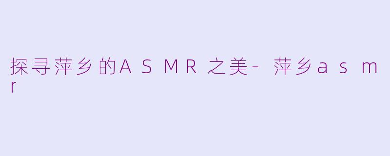 探寻萍乡的ASMR之美-萍乡asmr