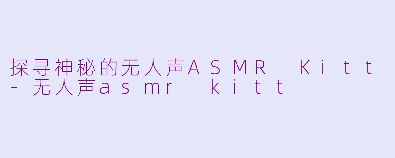 探寻神秘的无人声ASMR Kitt-无人声asmr kitt