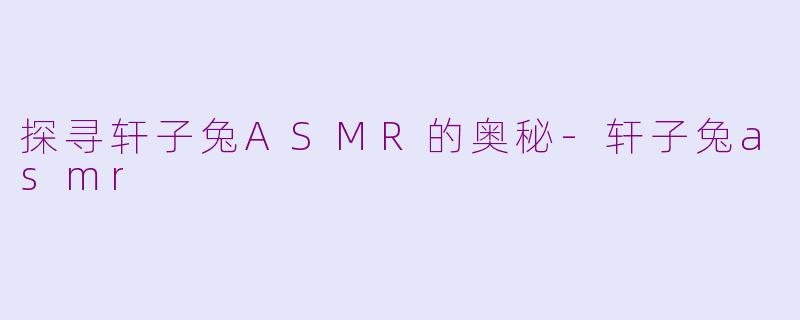 探寻轩子兔ASMR的奥秘-轩子兔asmr