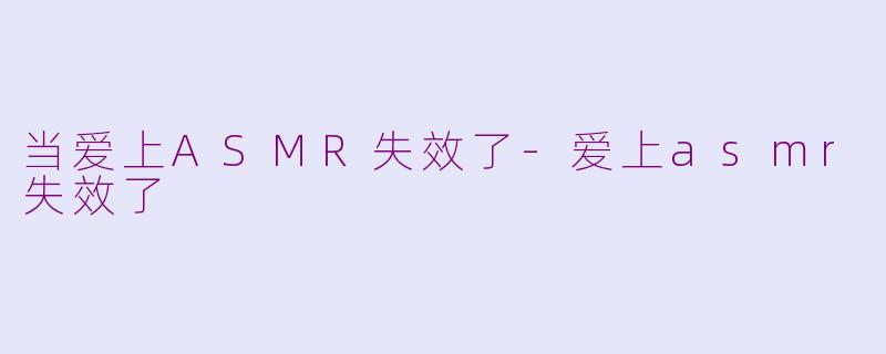 当爱上ASMR失效了-爱上asmr失效了