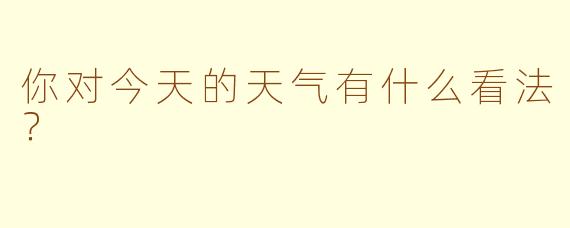 你对今天的天气有什么看法？