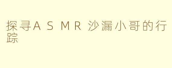 探寻ASMR沙漏小哥的行踪