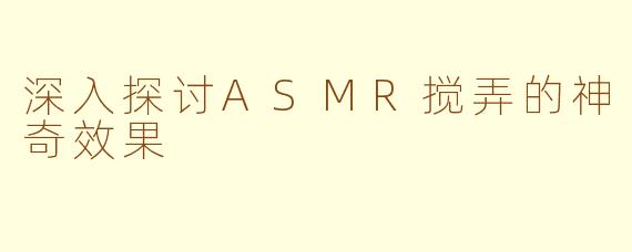 深入探讨ASMR搅弄的神奇效果