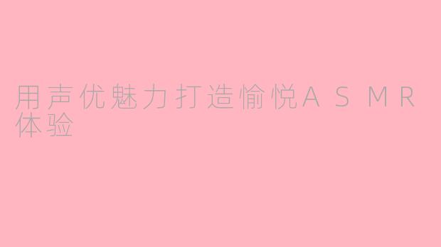 用声优魅力打造愉悦ASMR体验