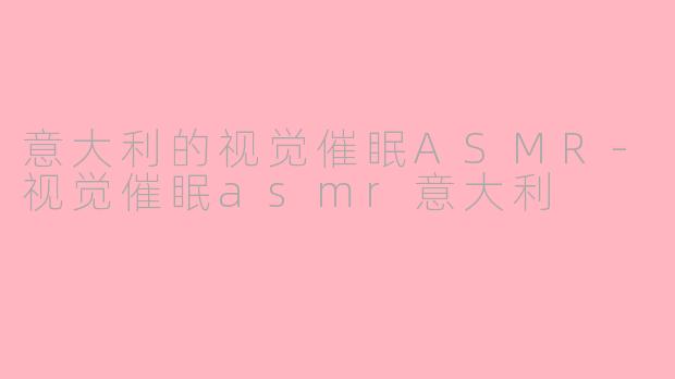 意大利的视觉催眠ASMR-视觉催眠asmr意大利