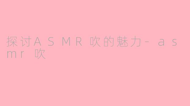 探讨ASMR吹的魅力-asmr吹