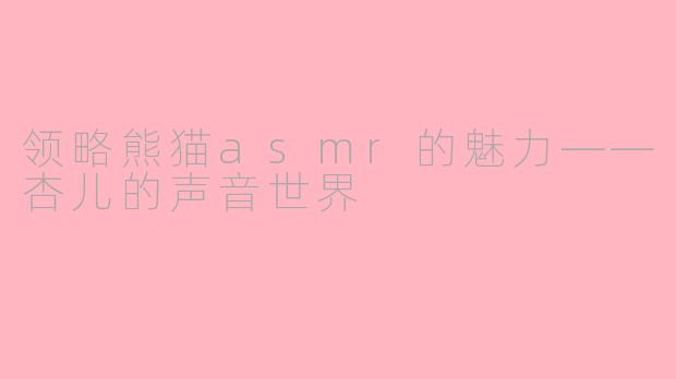 领略熊猫asmr的魅力——杏儿的声音世界