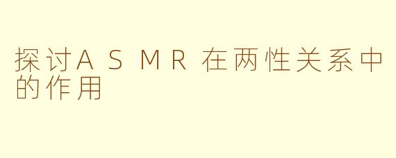 探讨ASMR在两性关系中的作用