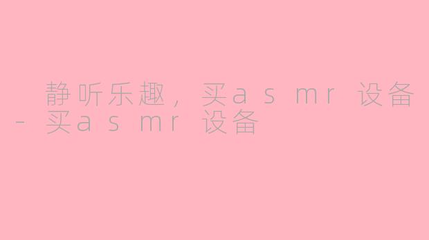  静听乐趣，买asmr设备-买asmr设备