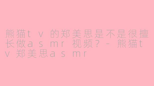 熊猫tv的郑美思是不是很擅长做asmr视频？