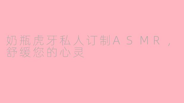 奶瓶虎牙私人订制ASMR，舒缓您的心灵