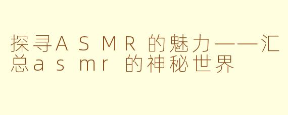 探寻ASMR的魅力——汇总asmr的神秘世界